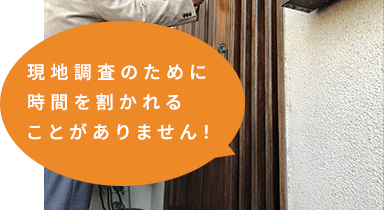 現地調査のために時間を割かれることがありません！